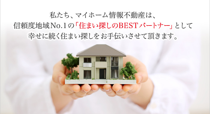 信頼度地域No.1の「住まい探しのBESTパートナー」として幸せに続く住まい探しをお手伝いさせて頂きます。