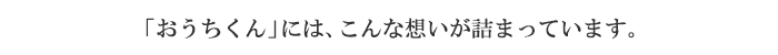 「おうちくん」には、こんな想いが詰まっています。