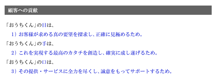 「おうちくん」の目は、1)お客様が求める真の要望を探求し、正確に見極めるため。「おうちくん」の手は、2)これを実現する最高のカタチを創造し、確実に成し遂げるため。「おうちくん」の口は、3)その提供・サービスに全力を尽くし、誠意をもってサポートするため。