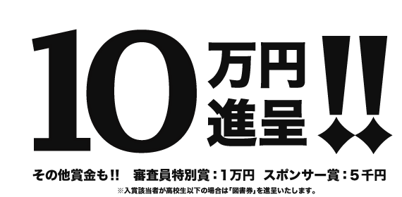 大賞賞金 10万円進呈！その他賞金も！審査員特別賞1万円、スポンサー賞5千円。入賞該当者が高校生以下の場合は図書券を進呈いたします。