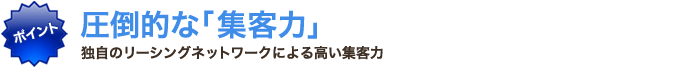 圧倒的な集客力 独自のリーシングネットワークによる高い集客力